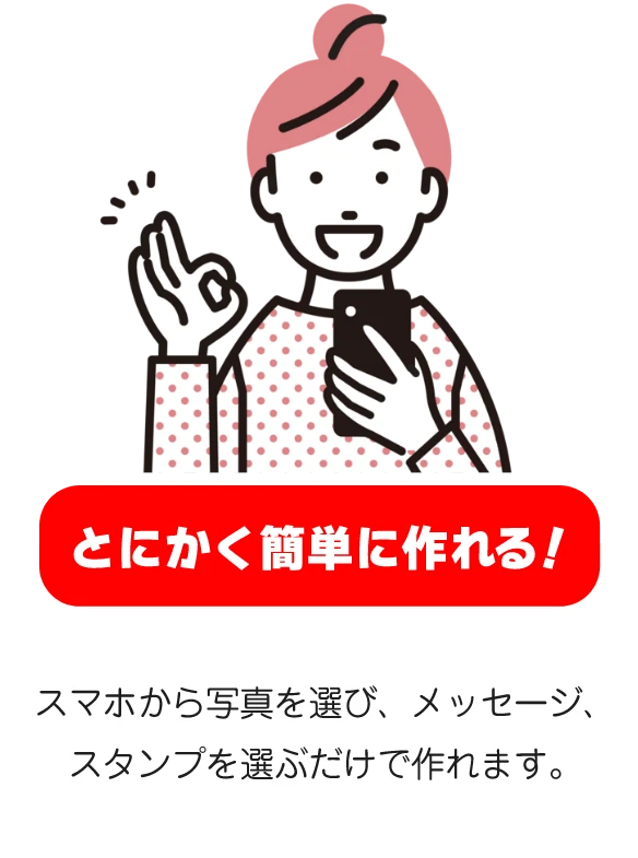 とにかく簡単に作れる! スマホから写真を選び、メッセージ、スタンプを選ぶだけで作れます。